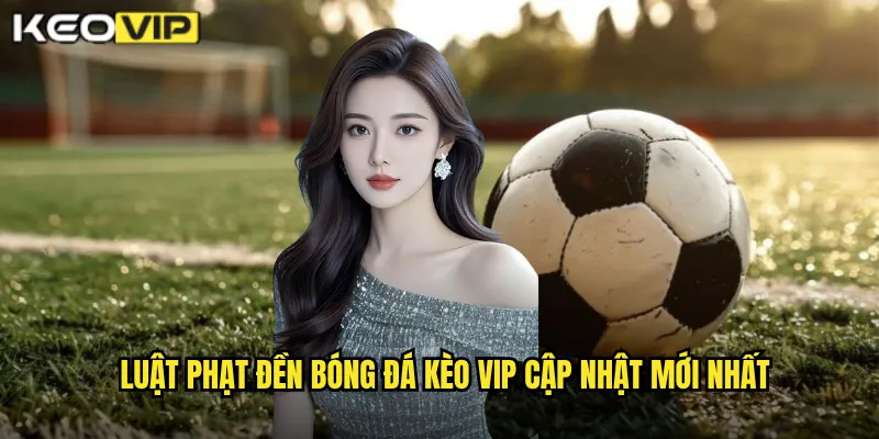 Luật Phạt Đền Bóng Đá - Kèo Vip Phân Tích Quy Định Và Tranh Cãi 1 Luật phạt đền bóng đá Kèo vip cập nhật mới nhất