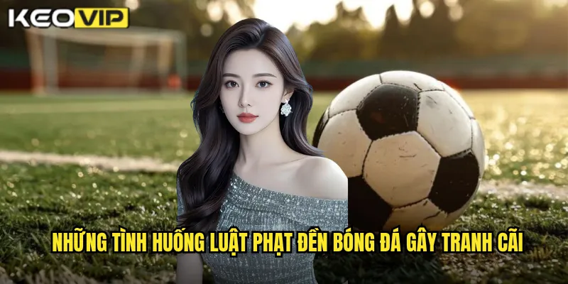 Luật Phạt Đền Bóng Đá - Kèo Vip Phân Tích Quy Định Và Tranh Cãi 2 Những tình huống Luật phạt đền bóng đá gây tranh cãi