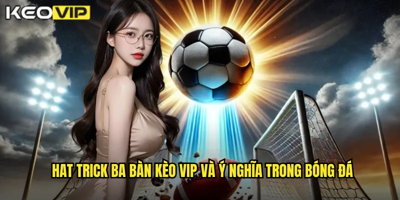 Hat Trick Ba Bàn - Kèo Vip Phân Tích Cột Mốc Đáng Nhớ Của Tiền Đạo 1 Hat trick ba bàn Kèo vip và ý nghĩa trong bóng đá